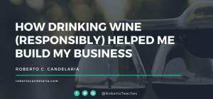 How Drinking Wine (responsibly) Helped Me Build My Business